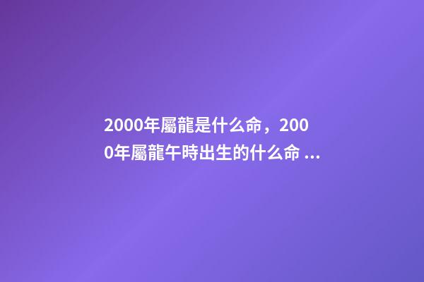 2000年屬龍是什么命，2000年屬龍午時出生的什么命 農(nóng)歷2000年3.11屬龍的是什么命-第1張-觀點-玄機派